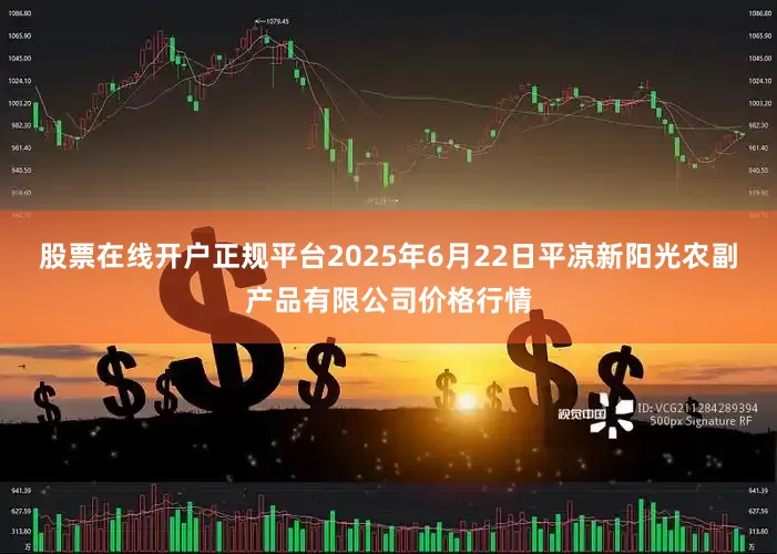 股票在线开户正规平台2025年6月22日平凉新阳光农副产品有限公司价格行情