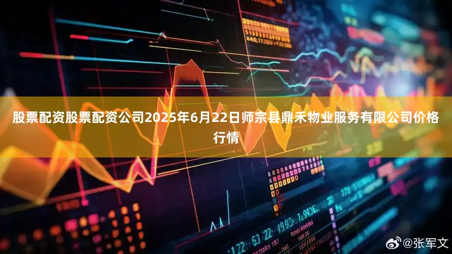 股票配资股票配资公司2025年6月22日师宗县鼎禾物业服务有限公司价格行情