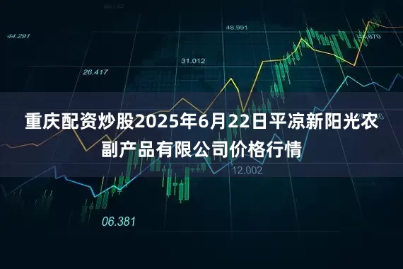 重庆配资炒股2025年6月22日平凉新阳光农副产品有限公司价格行情