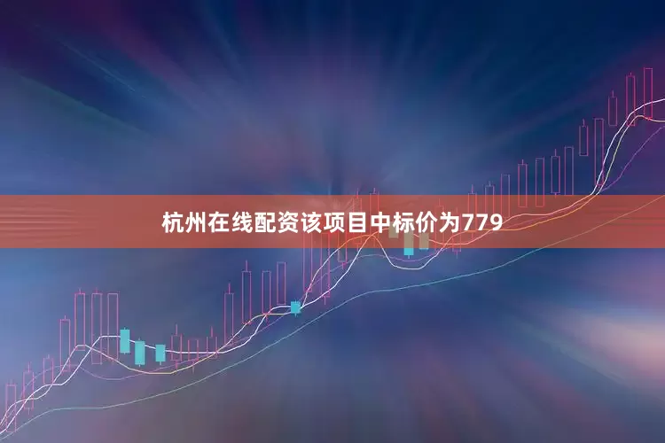 杭州在线配资该项目中标价为779