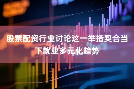 股票配资行业讨论这一举措契合当下就业多元化趋势