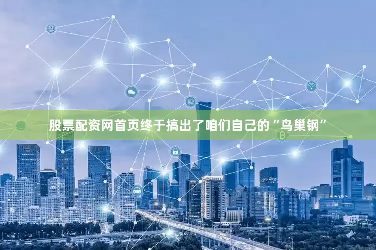 股票配资网首页终于搞出了咱们自己的“鸟巢钢”