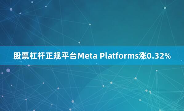 股票杠杆正规平台Meta Platforms涨0.32%