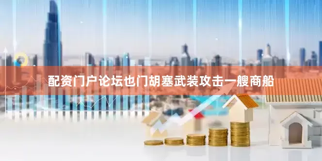 配资门户论坛也门胡塞武装攻击一艘商船