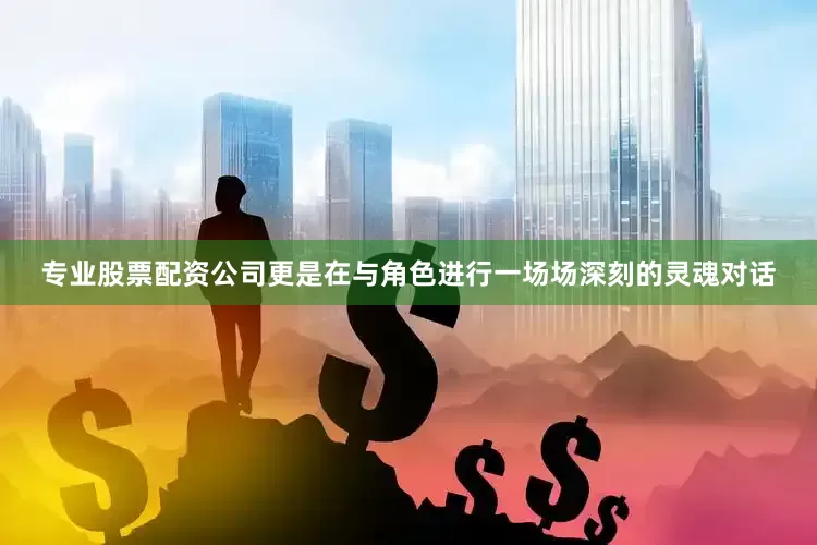 专业股票配资公司更是在与角色进行一场场深刻的灵魂对话