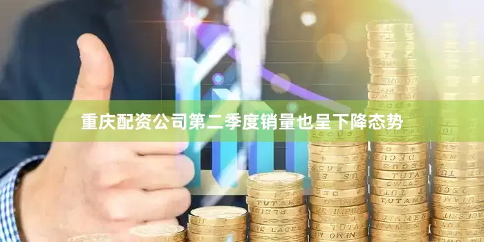 重庆配资公司第二季度销量也呈下降态势