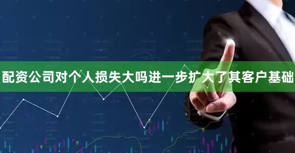 配资公司对个人损失大吗进一步扩大了其客户基础