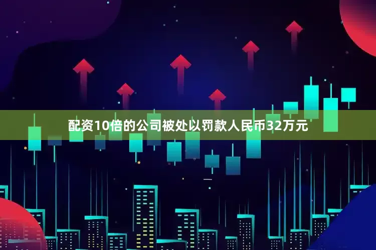 配资10倍的公司被处以罚款人民币32万元