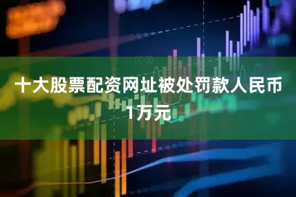 十大股票配资网址被处罚款人民币1万元