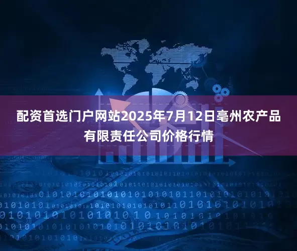 配资首选门户网站2025年7月12日亳州农产品有限责任公司价格行情