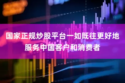 国家正规炒股平台一如既往更好地服务中国客户和消费者