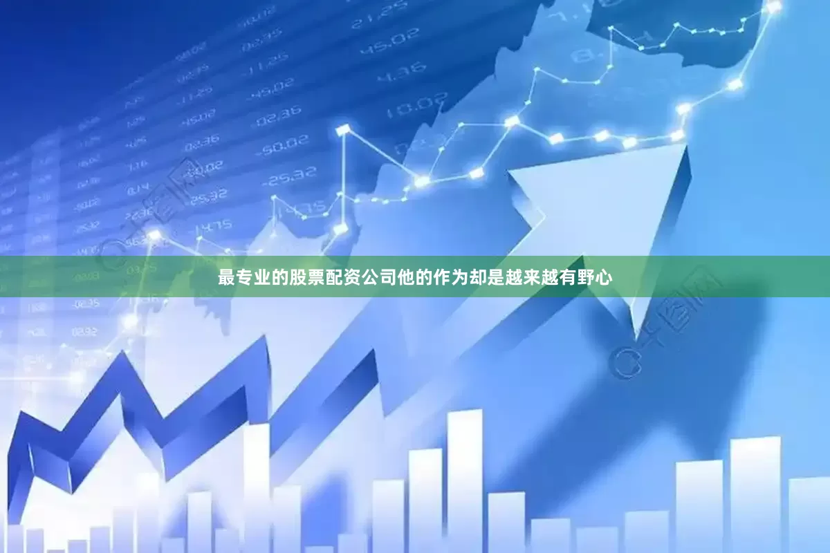 最专业的股票配资公司他的作为却是越来越有野心