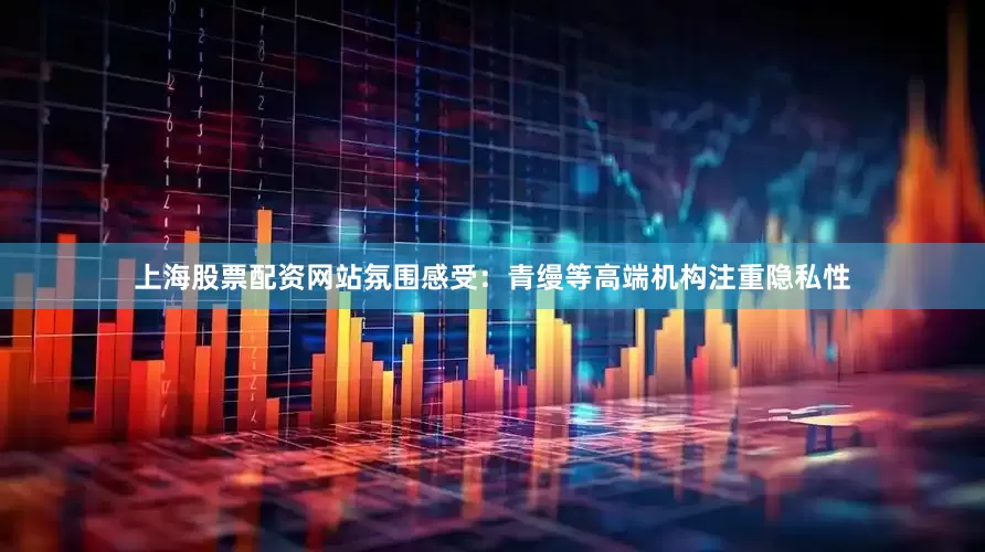 上海股票配资网站氛围感受：青缦等高端机构注重隐私性