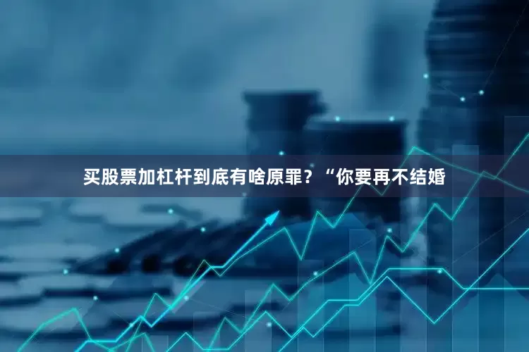 买股票加杠杆到底有啥原罪？“你要再不结婚