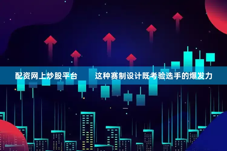 配资网上炒股平台        这种赛制设计既考验选手的爆发力