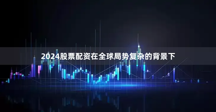 2024股票配资在全球局势复杂的背景下