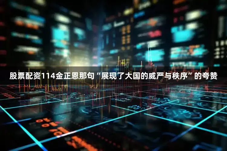 股票配资114金正恩那句“展现了大国的威严与秩序”的夸赞